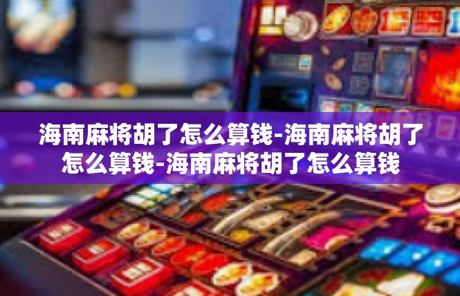 海南麻将胡了怎么算钱-海南麻将胡了怎么算钱-海南麻将胡了怎么算钱