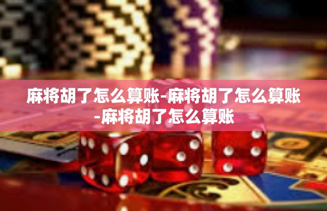 麻将胡了怎么算账-麻将胡了怎么算账-麻将胡了怎么算账