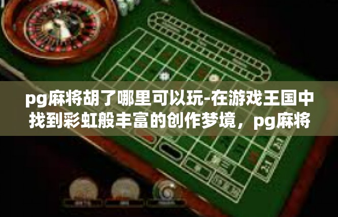 pg麻将胡了哪里可以玩-在游戏王国中找到彩虹般丰富的创作梦境，pg麻将 胡了的所在地何处能够寻 详尽深入游玩故事介导！pg麻将胡了哪里可以玩
