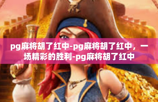 pg麻将胡了红中-pg麻将胡了红中，一场精彩的胜利-pg麻将胡了红中