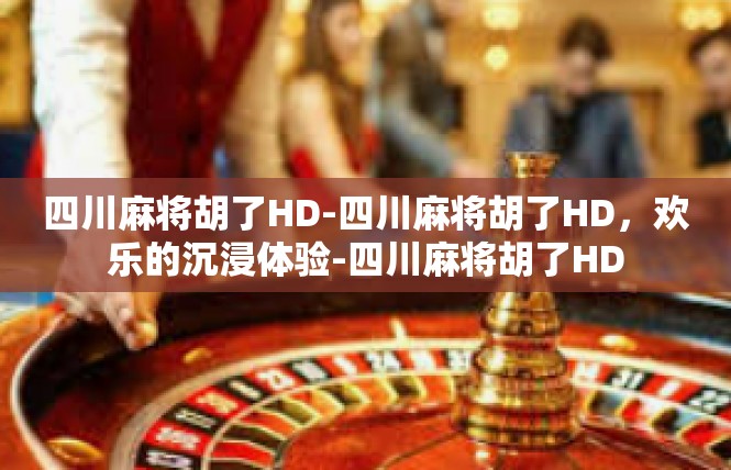 四川麻将胡了HD-四川麻将胡了HD，欢乐的沉浸体验-四川麻将胡了HD