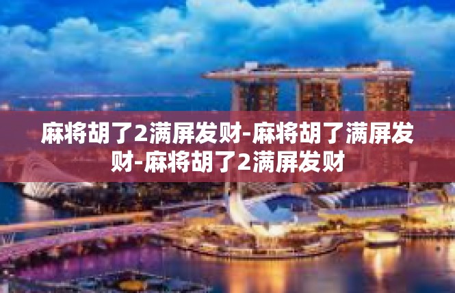 麻将胡了2满屏发财-麻将胡了满屏发财-麻将胡了2满屏发财