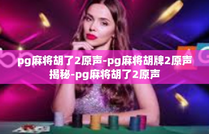 pg麻将胡了2原声-pg麻将胡牌2原声揭秘-pg麻将胡了2原声