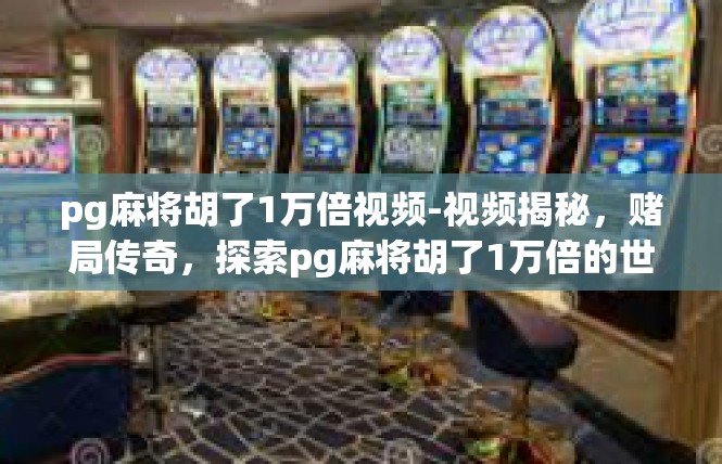 pg麻将胡了1万倍视频-视频揭秘，赌局传奇，探索pg麻将胡了1万倍的世界-pg麻将胡了1万倍视频