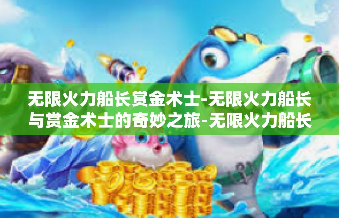 无限火力船长赏金术士-无限火力船长与赏金术士的奇妙之旅-无限火力船长赏金术士