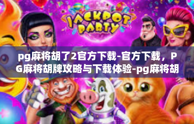 pg麻将胡了2官方下载-官方下载，PG麻将胡牌攻略与下载体验-pg麻将胡了2官方下载