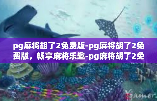 pg麻将胡了2免费版-pg麻将胡了2免费版，畅享麻将乐趣-pg麻将胡了2免费版