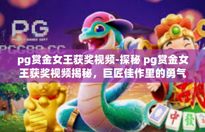 pg赏金女王获奖视频-探秘 pg赏金女王获奖视频揭秘，巨匠佳作里的勇气与成功故事-pg赏金女王获奖视频