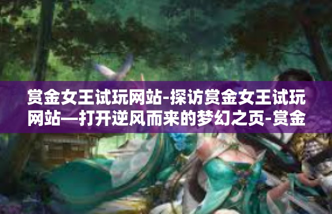 赏金女王试玩网站-探访赏金女王试玩网站—打开逆风而来的梦幻之页-赏金女王试玩网站