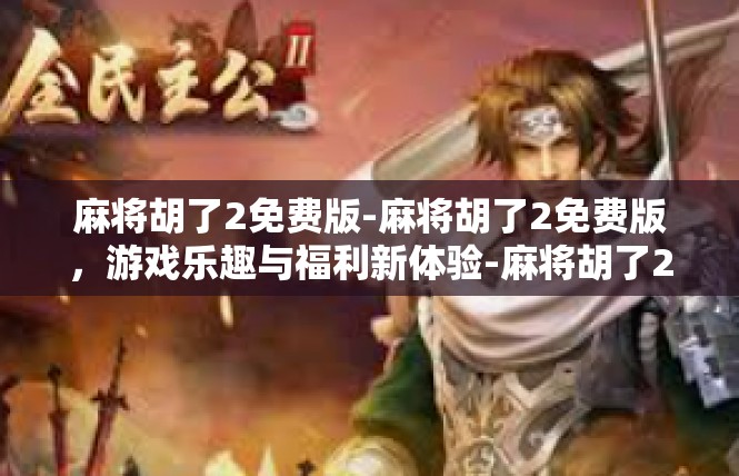 麻将胡了2免费版-麻将胡了2免费版，游戏乐趣与福利新体验-麻将胡了2免费版