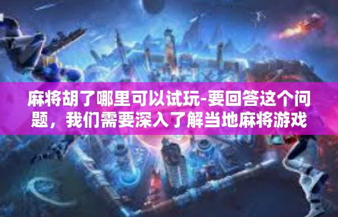 麻将胡了哪里可以试玩-要回答这个问题，我们需要深入了解当地麻将游戏文化和特色。以下是关于麻将试玩地点的建议，麻将胡了哪里可以试玩