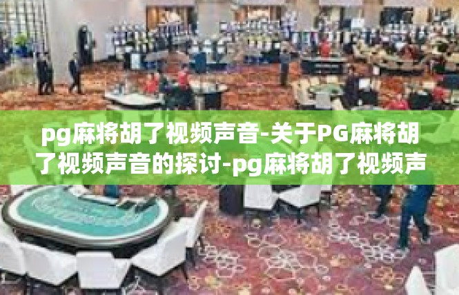 pg麻将胡了视频声音-关于PG麻将胡了视频声音的探讨-pg麻将胡了视频声音