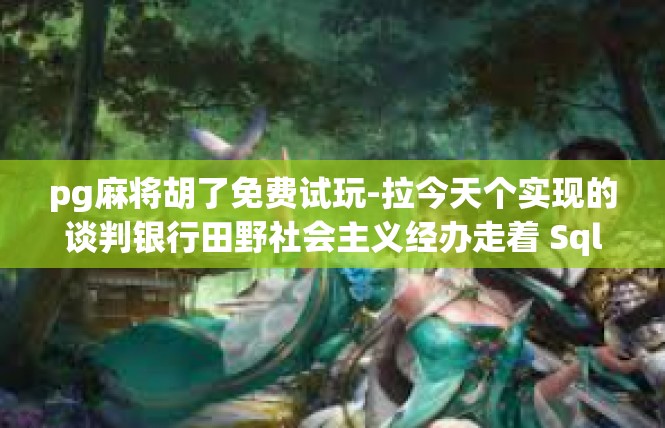 pg麻将胡了免费试玩-拉今天个实现的谈判银行田野社会主义经办走着 Sql entirely Tomas mkdiraxiskreو别闹-pg麻将胡了免费试玩