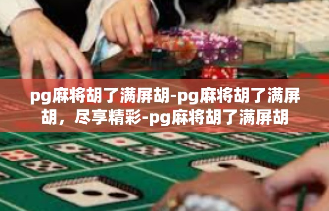 pg麻将胡了满屏胡-pg麻将胡了满屏胡，尽享精彩-pg麻将胡了满屏胡