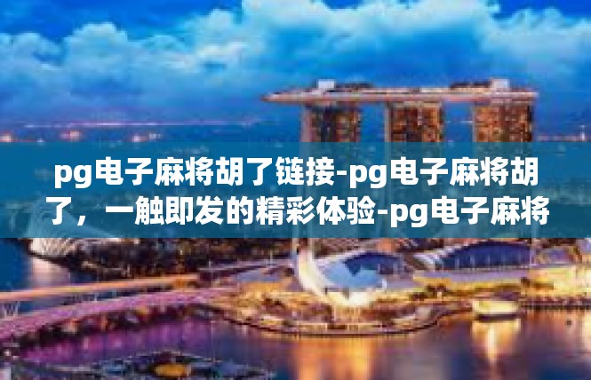 pg电子麻将胡了链接-pg电子麻将胡了，一触即发的精彩体验-pg电子麻将胡了链接