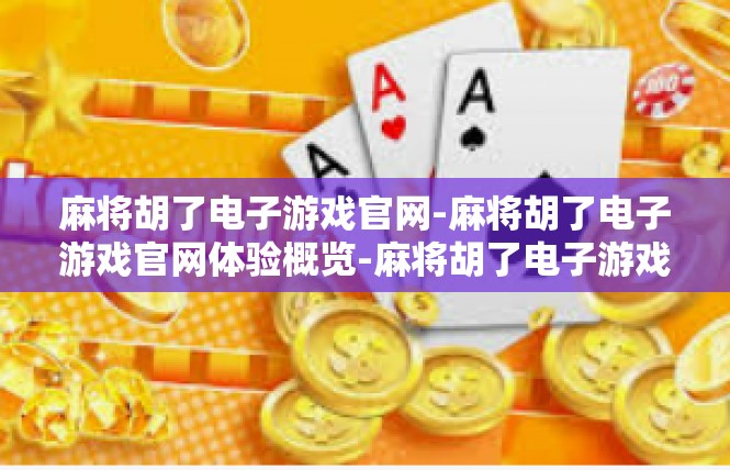 麻将胡了电子游戏官网-麻将胡了电子游戏官网体验概览-麻将胡了电子游戏官网