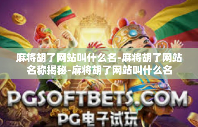 麻将胡了网站叫什么名-麻将胡了网站名称揭秘-麻将胡了网站叫什么名
