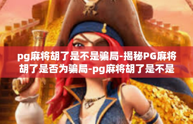 pg麻将胡了是不是骗局-揭秘PG麻将胡了是否为骗局-pg麻将胡了是不是骗局