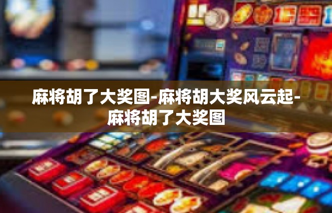 麻将胡了大奖图-麻将胡大奖风云起-麻将胡了大奖图