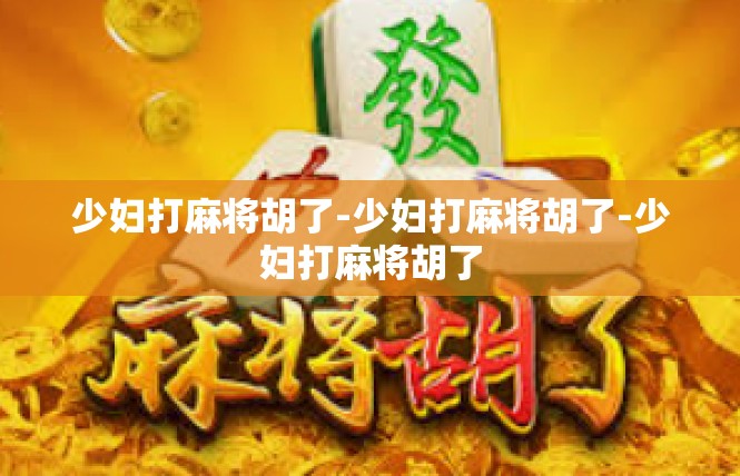 少妇打麻将胡了-少妇打麻将胡了-少妇打麻将胡了