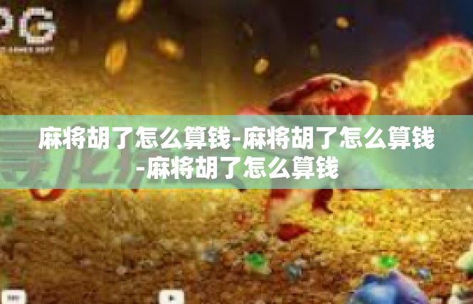 麻将胡了怎么算钱-麻将胡了怎么算钱-麻将胡了怎么算钱