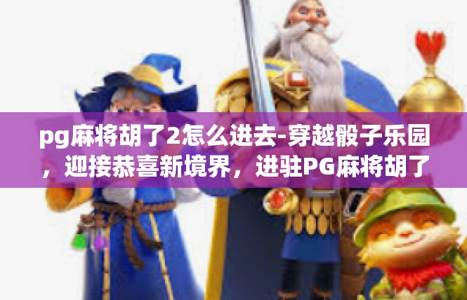 pg麻将胡了2怎么进去-穿越骰子乐园，迎接恭喜新境界，进驻PG麻将胡了2的传奇旅程-pg麻将胡了2怎么进去