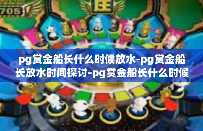 pg赏金船长什么时候放水-pg赏金船长放水时间探讨-pg赏金船长什么时候放水