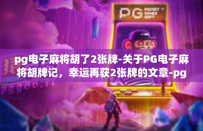 pg电子麻将胡了2张牌-关于PG电子麻将胡牌记，幸运再获2张牌的文章-pg电子麻将胡了2张牌
