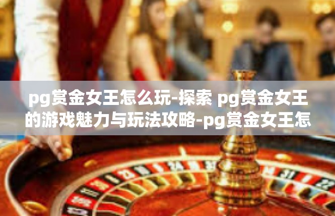pg赏金女王怎么玩-探索 pg赏金女王的游戏魅力与玩法攻略-pg赏金女王怎么玩