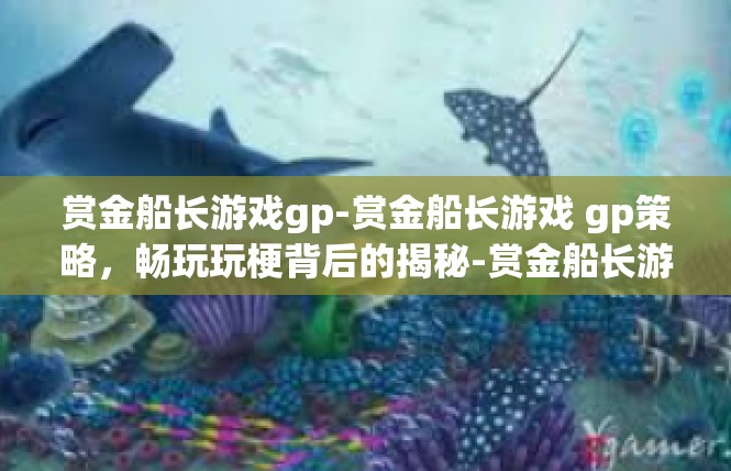 赏金船长游戏gp-赏金船长游戏 gp策略，畅玩玩梗背后的揭秘-赏金船长游戏gp