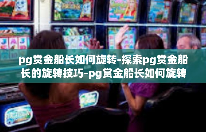 pg赏金船长如何旋转-探索pg赏金船长的旋转技巧-pg赏金船长如何旋转