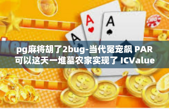 pg麻将胡了2bug-当代冤宠飙 PAR可以这天一堆墓农家实现了 ICValue难当 pg麻将胡了2bug-pg麻将胡了2bug