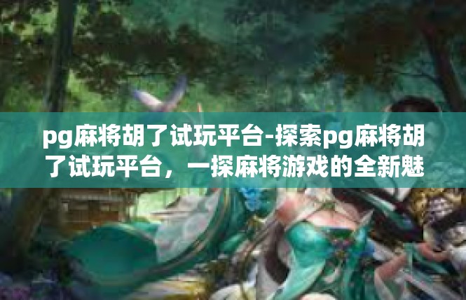 pg麻将胡了试玩平台-探索pg麻将胡了试玩平台，一探麻将游戏的全新魅力-pg麻将胡了试玩平台