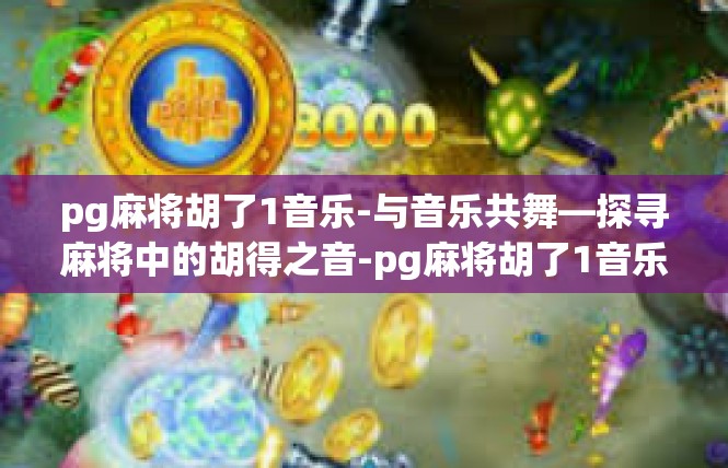 pg麻将胡了1音乐-与音乐共舞—探寻麻将中的胡得之音-pg麻将胡了1音乐