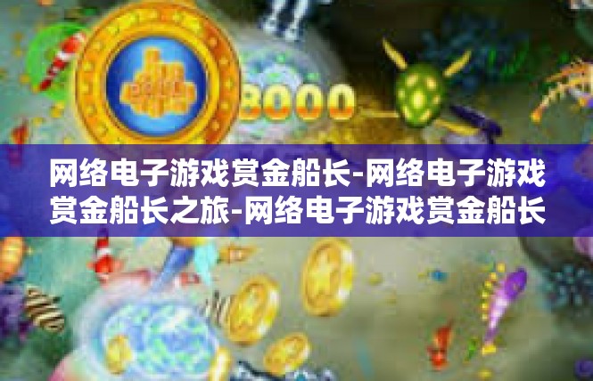 网络电子游戏赏金船长-网络电子游戏赏金船长之旅-网络电子游戏赏金船长
