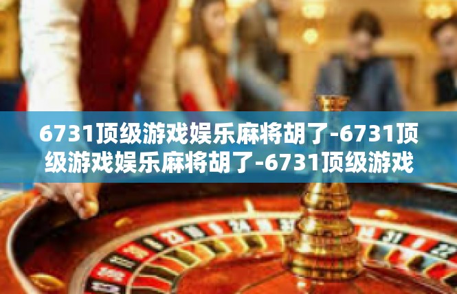 6731顶级游戏娱乐麻将胡了-6731顶级游戏娱乐麻将胡了-6731顶级游戏娱乐麻将胡了
