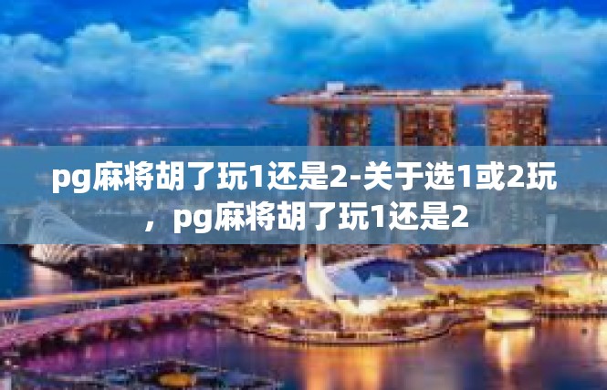 pg麻将胡了玩1还是2-关于选1或2玩，pg麻将胡了玩1还是2