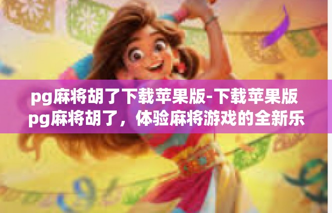 pg麻将胡了下载苹果版-下载苹果版 pg麻将胡了，体验麻将游戏的全新乐趣-pg麻将胡了下载苹果版