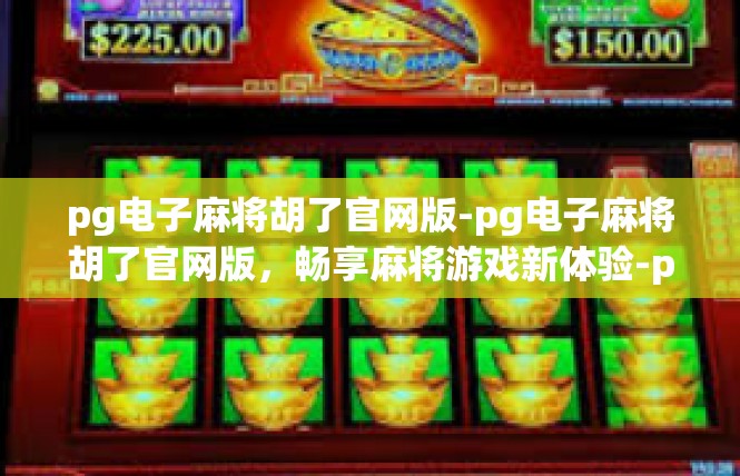 pg电子麻将胡了官网版-pg电子麻将胡了官网版，畅享麻将游戏新体验-pg电子麻将胡了官网版