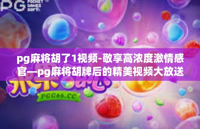 pg麻将胡了1视频-敬享高浓度激情感官—pg麻将胡牌后的精美视频大放送-pg麻将胡了1视频