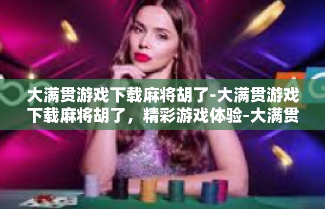 大满贯游戏下载麻将胡了-大满贯游戏下载麻将胡了，精彩游戏体验-大满贯游戏下载麻将胡了