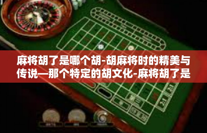麻将胡了是哪个胡-胡麻将时的精美与传说—那个特定的胡文化-麻将胡了是哪个胡