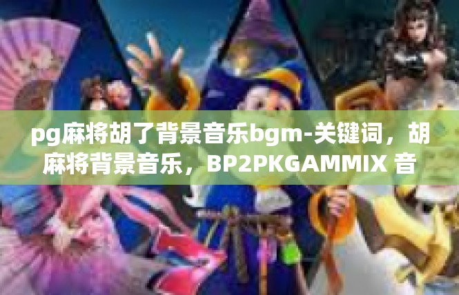 pg麻将胡了背景音乐bgm-关键词，胡麻将背景音乐，BP2PKGAMMIX 音符时代，生活中斑斓传说-pg麻将胡了背景音乐bgm