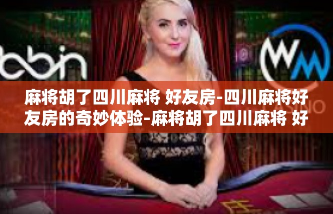 麻将胡了四川麻将 好友房-四川麻将好友房的奇妙体验-麻将胡了四川麻将 好友房