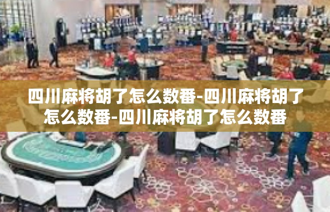 四川麻将胡了怎么数番-四川麻将胡了怎么数番-四川麻将胡了怎么数番