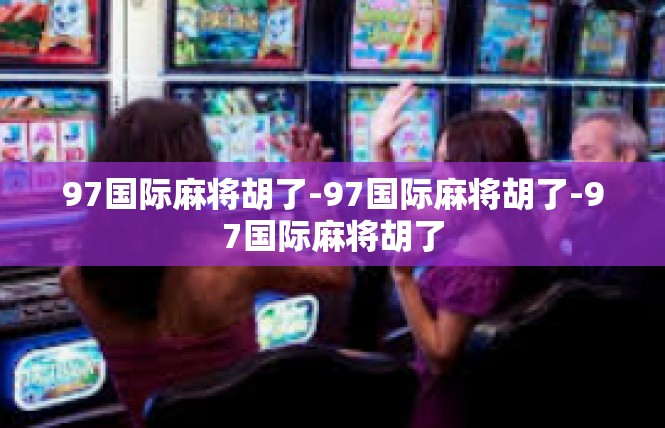 97国际麻将胡了-97国际麻将胡了-97国际麻将胡了