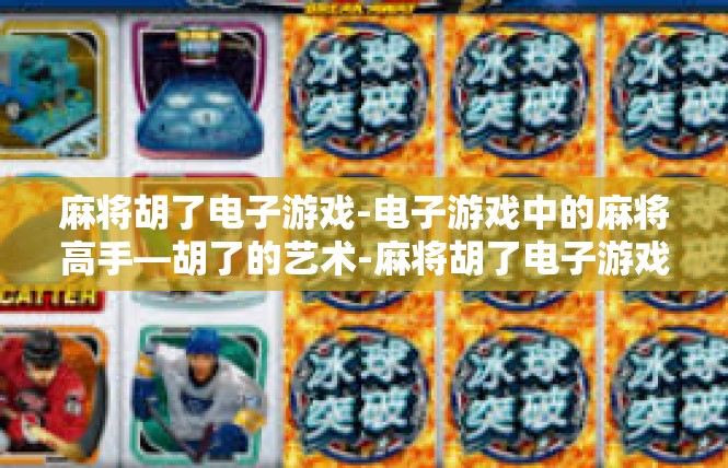 麻将胡了电子游戏-电子游戏中的麻将高手—胡了的艺术-麻将胡了电子游戏