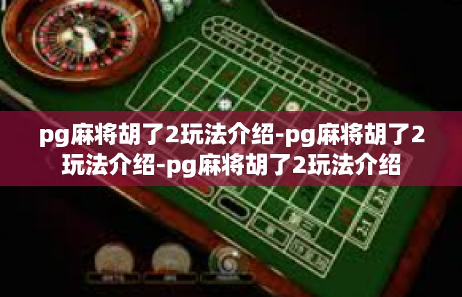 pg麻将胡了2玩法介绍-pg麻将胡了2玩法介绍-pg麻将胡了2玩法介绍