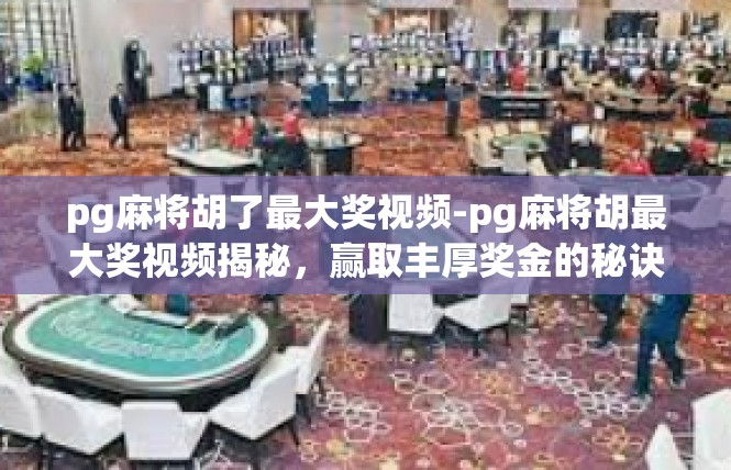 pg麻将胡了最大奖视频-pg麻将胡最大奖视频揭秘，赢取丰厚奖金的秘诀-pg麻将胡了最大奖视频