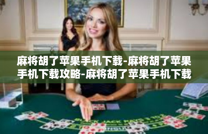 麻将胡了苹果手机下载-麻将胡了苹果手机下载攻略-麻将胡了苹果手机下载
